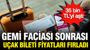 Gemi faciası sonrası uçak bileti fiyatları fırladı: 35 bin TL'yi aştı