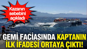Gemi faciasında kaptanın ilk ifadesi ortaya çıktı