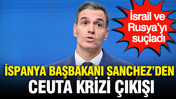 İspanya Başbakanı Sanchez’den Ceuta krizi çıkışı: İsrail ve Rusya’yı suçladı