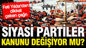 Siyasi Partiler Kanunu değiştiriliyor mu? Feti Yıldız'dan &ccedil;ağrı