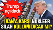 Trump a&ccedil;ıkladı: İran&rsquo;a karşı n&uuml;kleer silah kullanılacak mı?