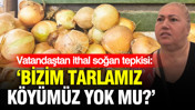 Vatandaştan ithal soğan tepkisi: Bizim tarlamız k&ouml;y&uuml;m&uuml;z yok mu?
