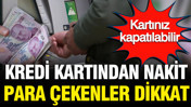 Kredi kartından nakit para çekenler dikkat: Kartınız kapatılabilir