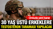 30 yaş &uuml;st&uuml; erkek askerlere testosteron taraması yapılacak