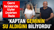Gemi faciasında t&uuml;yler &uuml;rperten ifade: Kaptan geminin su aldığını biliyordu