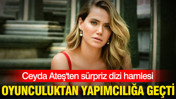 Oyunculuktan yapımcılığa geçti: Ceyda Ateş'ten sürpriz dizi hamlesi