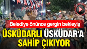 Üsküdarlı Üsküdar'a sahip çıkıyor: Belediye önünde gergin bekleyiş