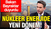 Nükleer enerjide yeni dönem: Bakan Bayraktar duyurdu