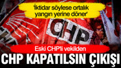 Eski CHP'li vekilden 'CHP kapatılsın' çıkışı