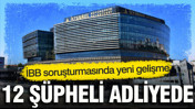 İBB soruşturmasında yeni gelişme: 12 şüpheli adliyede