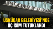 Üsküdar Belediyesi'nde 3 isim tutuklandı