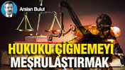 Hukuku çiğnemeyi meşrulaştırmak