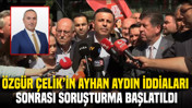 Özgür Çelik'in Ayhan Aydın açıklamalarının ardından savcılık harekete geçti