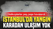 İstanbul’da yangın: Karadan ulaşım yok: Helikopterler peş peşe havalandı