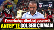 Gaziantep'te golsüz beraberlik: Fenerbahçe direkleri geçemedi