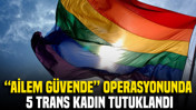“Ailem Güvende” operasyonunda 5 trans kadın tutuklandı