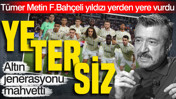 Tümer Metin Fenerbahçeli yıldızı yerden yere vurdu: Yetersiz altın jenerasyonu mahvetti