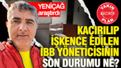 YENİ&Ccedil;AĞ araştırdı: Ka&ccedil;ırılıp işkence edilen İBB y&ouml;neticisinin son durumu ne?