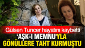 ‘Aşk-ı Memnu'yla gönüllere taht kurmuştu: Gülsen Tuncer hayatını kaybetti