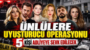 Ünlülere uyuşturucu operasyonu: 5 kişi adliyeye sevk edilecek