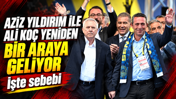 Aziz Yıldırım ile Ali Koç yeniden bir araya geliyor: İşte sebebi
