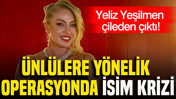 Ünlülere yönelik operasyonda isim krizi: Yeliz Yeşilmen çileden çıktı