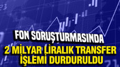 Fon soruşturmasında 2 milyar liralık transfer işlemi durduruldu