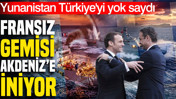Yunanistan Türkiye'yi yok saydı: Fransız gemisi Akdeniz'e iniyor