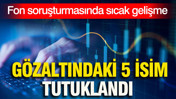 Fon soruşturmasında sıcak gelişme: Gözaltına alına 5 isim tutuklandı