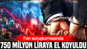Fon soruşturmasında 750 milyon liraya el koyuldu
