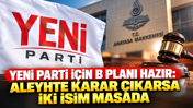 YENİ Parti için B planı hazır: Aleyhte karar çıkarsa iki isim masada