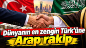 Dünyanın en zengin Türk’üne Arap rakip