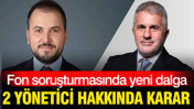 Fon soruşturmasında yeni dalga: 2 yönetici hakkında karar