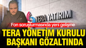 Fon soruşturmasında yeni gelişme: Tera Yönetim Kurulu Başkanı gözaltında