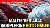 Maliye'den araç sahiplerine kötü haber: Her ay yükselecek