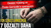 Fon soruşturmasında 7 gözaltı daha: Destek Holding ve Özata Gemicilik’e operasyon