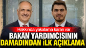 Yakalama kararı olan bakan yardımcısının damadından ilk açıklama