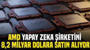 AMD, yapay zeka şirketini 8,2 milyar dolara satın alıyor