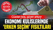 Cüzdan boş, güven artıyor: Ekonomi kulislerinde ‘Erken seçim’ fısıltıları