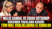Melis Sandal ve Cihan Sütşurup hakkında yakalama kararı: Tüm mal varlıklarına el konuldu