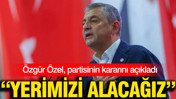 Özgür Özel partisinin kararını açıkladı: 'Yerimizi alacağız'