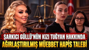 Şarkıcı Güllü'nün kızı Tuğyan hakkında ağırlaştırılmış müebbet hapis talebi
