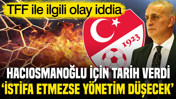 TFF ile ilgili olay iddia: Hacıosmanoğlu istifa için tarih verdi