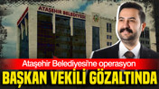 Ataşehir Belediyesi'ne operasyon: Başkan Vekili gözaltında