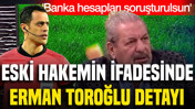 Eski hakemin ifadesinde Erman Toroğlu detayı: 'Banka hesapları soruşturulsun'