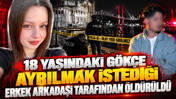 18 yaşındaki Gökçe ayrılmak istediği erkek arkadaşı tarafından öldürüldü
