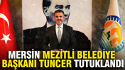 Mersin Mezitli Belediye Başkanı Tuncer tutuklandı