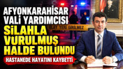 Afyonkarahisar Vali Yardımcısı silahla vurulmuş halde bulundu: Hastanede hayatını kaybetti