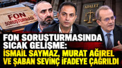 Fon soruşturmasında sıcak gelişme: İsmail Saymaz, Murat Ağırel ve Şaban Sevinç ifadeye çağrıldı
