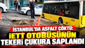 İstanbul'da asfalt çöktü: İETT otobüsünün tekeri çukura saplandı